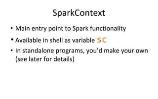 SparkContext
• Main entry point to Spark functionality
• Available in shell as variable sc
• In standalone programs, you’d make your own
(see later for details)
 