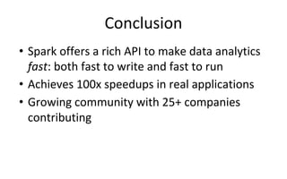 Conclusion
• Spark offers a rich API to make data analytics
fast: both fast to write and fast to run
• Achieves 100x speedups in real applications
• Growing community with 25+ companies
contributing
 
