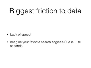 Biggest friction to data
• Lack of speed
• Imagine your favorite search engine’s SLA is… 10
seconds
 