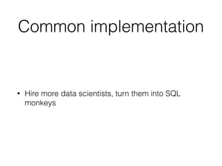 Common implementation
• Hire more data scientists, turn them into SQL
monkeys
 
