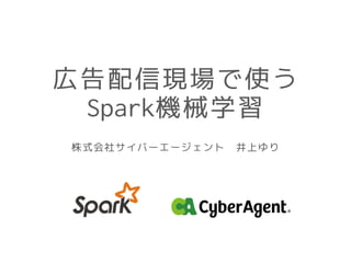 広告配信現場で使う
Spark機械学習
株式会社サイバーエージェント 井上ゆり
 