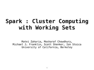 Spark : Cluster Computing
with Working Sets
1
Matei Zaharia, Mosharaf Chowdhury,
Michael J. Franklin, Scott Shenker, Ion Stoica
University of California, Berkeley
 