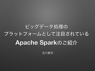ビッグデータ処理の
プラットフォームとして注目されている
Apache Sparkのご紹介
玉川竜司
 