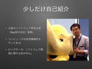 少しだけ自己紹介
&bull; 大阪のソフトウェア開発企業
（Sky株式会社）勤務。
&bull; コンピュータの技術書翻訳を
やってます。
&bull; ビッグデータ、ソフトウェア開
発に関する本が中心。
 