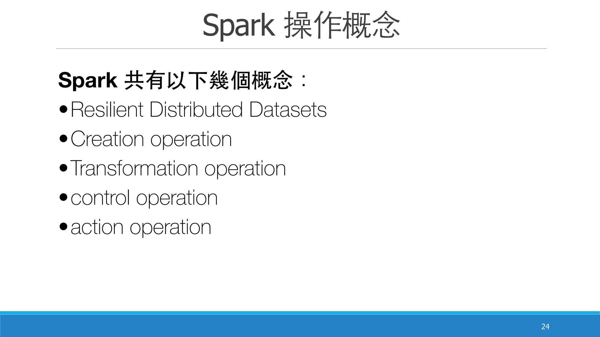 Spark 操作概念
24
Spark 共有以下幾個概念：
•Resilient Distributed Datasets
•Creation operation
•Transformation operation
•control operation
•action operation
 