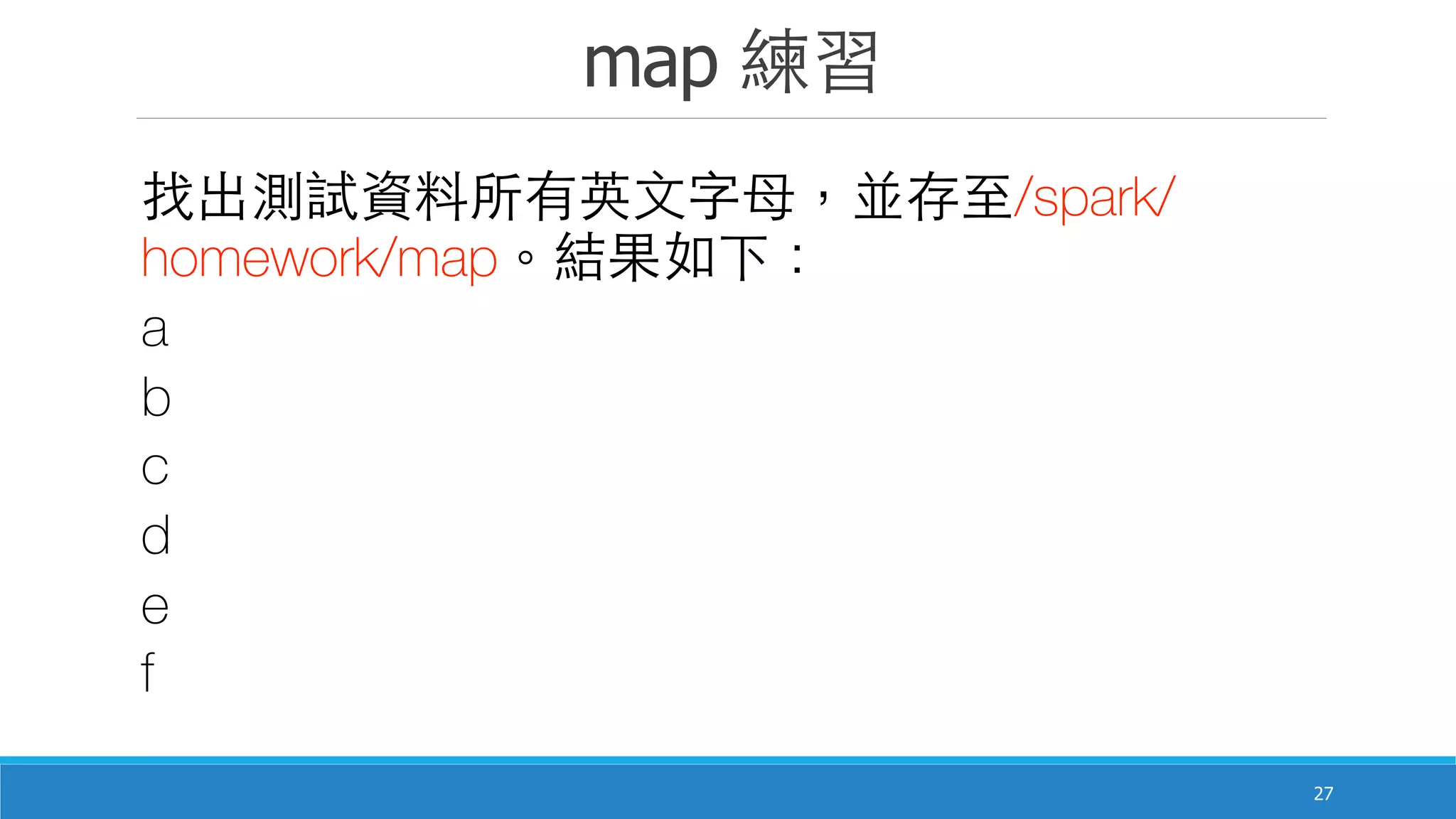 map 練習
27
找出測試資料所有英⽂文字⺟母，並存⾄至/spark/
homework/map。結果如下：
a
b
c
d
e
f
 