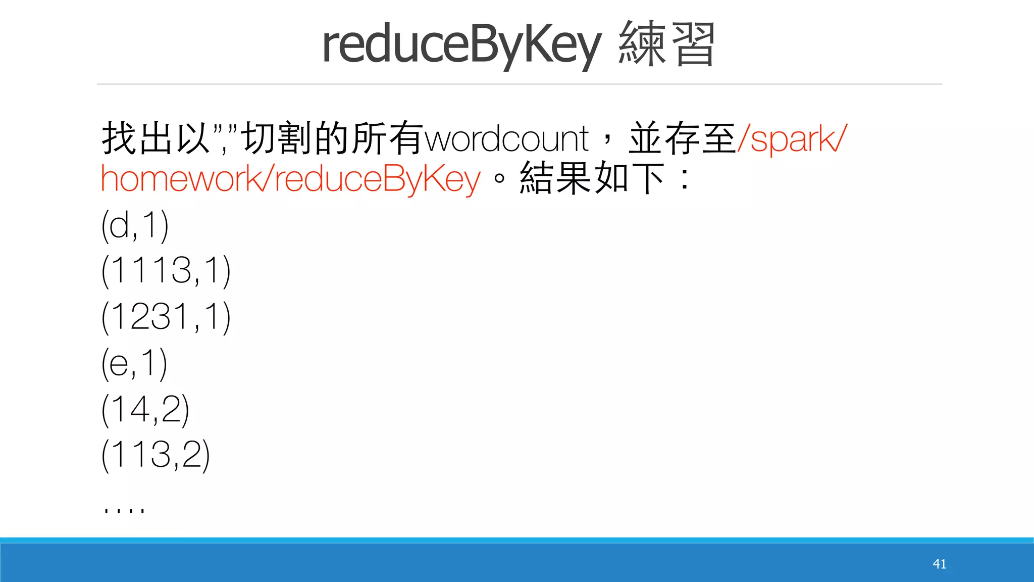 reduceByKey 練習
41
找出以”,”切割的所有wordcount，並存⾄至/spark/
homework/reduceByKey。結果如下：
(d,1)
(1113,1)
(1231,1)
(e,1)
(14,2)
(113,2)
….
 