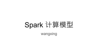 Spark 计算模型
wangxing
 