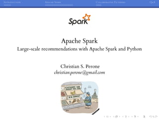 INTRODUCTION APACHE SPARK COLLABORATIVE FILTERING Q&A
Apache Spark
Large-scale recommendations with Apache Spark and Python
Christian S. Perone
christian.perone@gmail.com
 