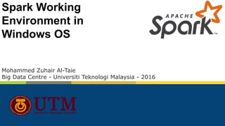 Spark Working
Environment in
Windows OS
Mohammed Zuhair Al-Taie
Big Data Centre - Universiti Teknologi Malaysia - 2016
 