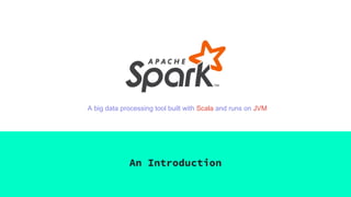 An Introduction
A big data processing tool built with Scala and runs on JVM
 