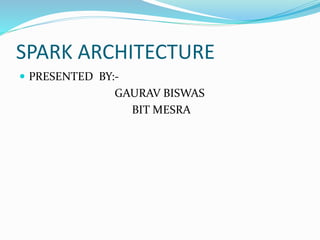 SPARK ARCHITECTURE
 PRESENTED BY:-
GAURAV BISWAS
BIT MESRA
 