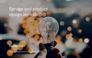 Service and product
design workshop
Markko Karu
helps companies to improve and innovate
 
