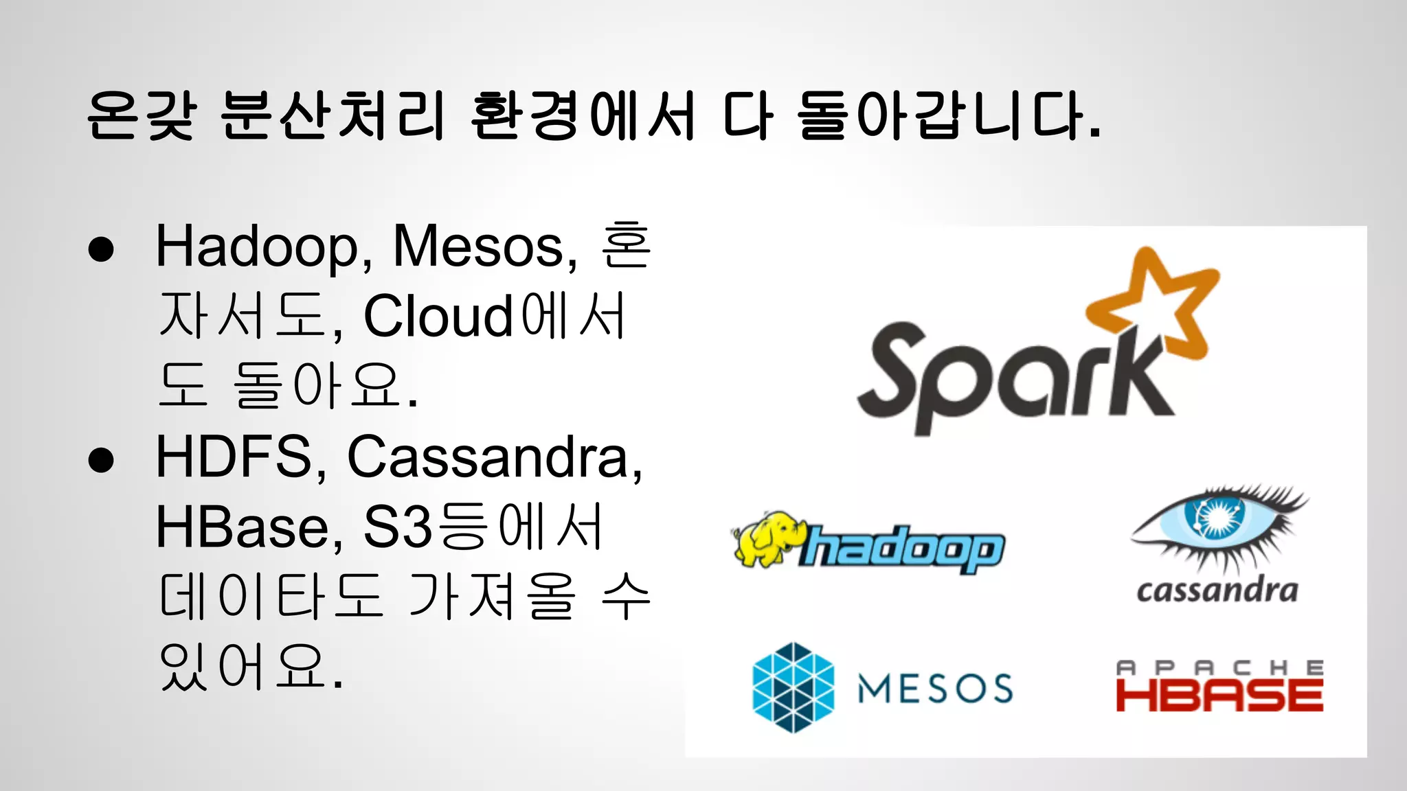 온갖 분산처리 환경에서 다 돌아갑니다.
● Hadoop, Mesos, 혼
자서도, Cloud에서
도 돌아요.
● HDFS, Cassandra,
HBase, S3등에서
데이타도 가져올 수
있어요.
 