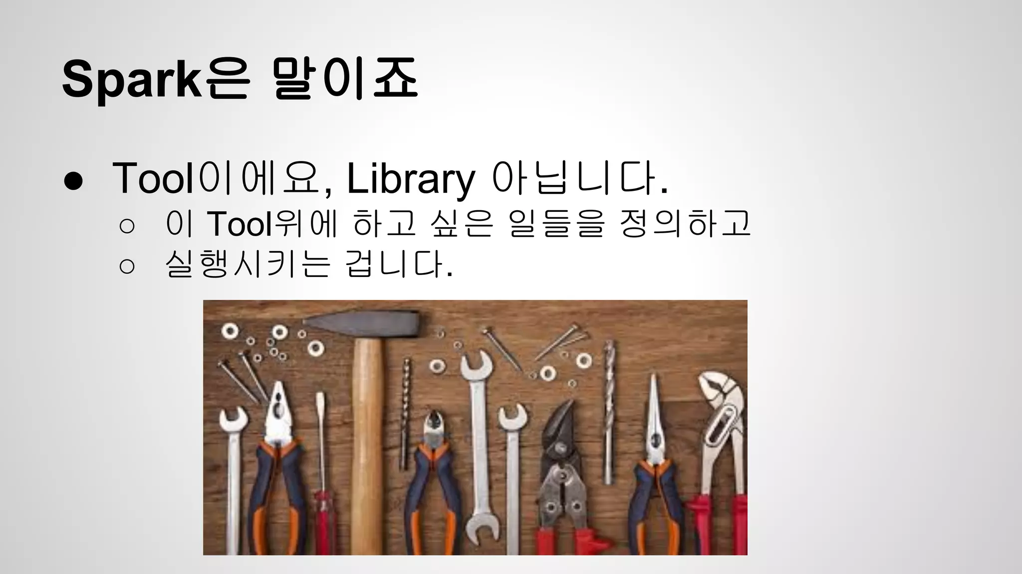Spark은 말이죠
● Tool이에요, Library 아닙니다.
○ 이 Tool위에 하고 싶은 일들을 정의하고
○ 실행시키는 겁니다.
 