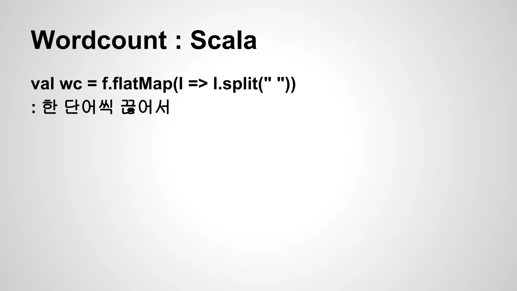 Wordcount : Scala
val wc = f.flatMap(l => l.split(" "))
: 한 단어씩 끊어서
 