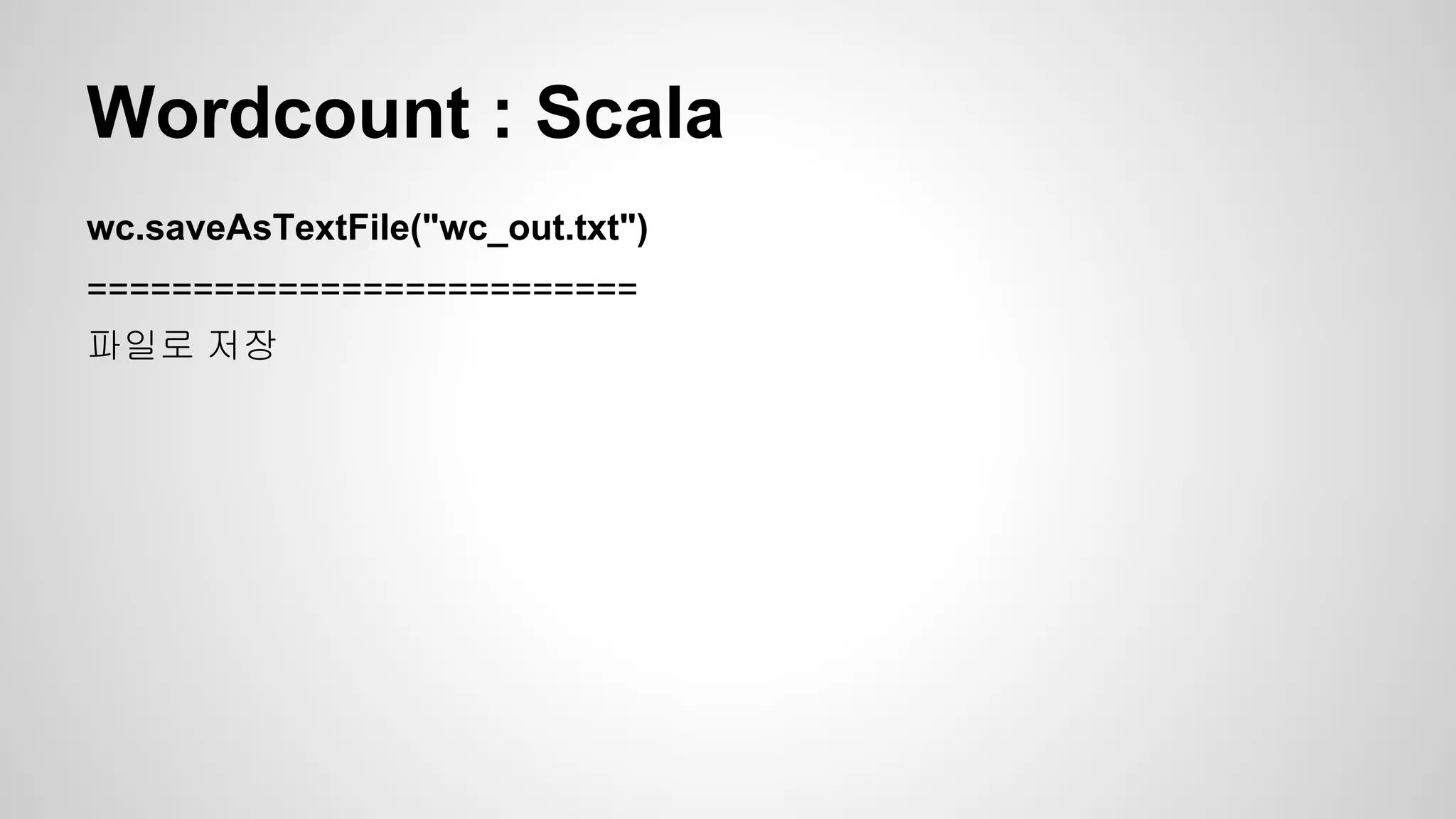 Wordcount : Scala
wc.saveAsTextFile("wc_out.txt")
==========================
파일로 저장
 
