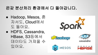 온갖 분산처리 환경에서 다 돌아갑니다.
● Hadoop, Mesos, 혼
자서도, Cloud에서
도 돌아요.
● HDFS, Cassandra,
HBase, S3등에서
데이타도 가져올 수
있어요.
 