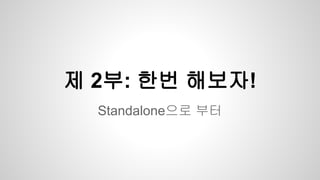 Standalone으로 부터
제 2부: 한번 해보자!
 