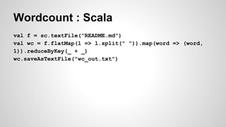 Wordcount : Scala
val f = sc.textFile("README.md")
val wc = f.flatMap(l => l.split(" ")).map(word => (word,
1)).reduceByKey(_ + _)
wc.saveAsTextFile("wc_out.txt")
 