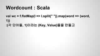 Wordcount : Scala
val wc = f.flatMap(l => l.split(" ")).map(word => (word,
1))
:(각 단어들, 1)이라는 (Key, Value)들을 만들고
 