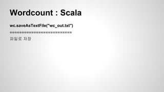 Wordcount : Scala
wc.saveAsTextFile("wc_out.txt")
==========================
파일로 저장
 