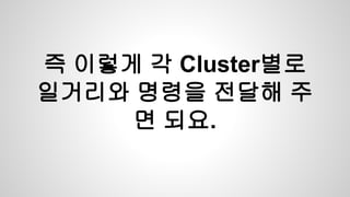 즉 이렇게 각 Cluster별로
일거리와 명령을 전달해 주
면 되요.
 