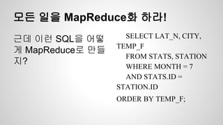모든 일을 MapReduce화 하라!
근데 이런 SQL을 어떻
게 MapReduce로 만들
지?
SELECT LAT_N, CITY,
TEMP_F
FROM STATS, STATION
WHERE MONTH = 7
AND STATS.ID =
STATION.ID
ORDER BY TEMP_F;
 