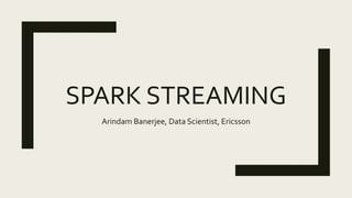 SPARK STREAMING
Arindam Banerjee, Data Scientist, Ericsson
 