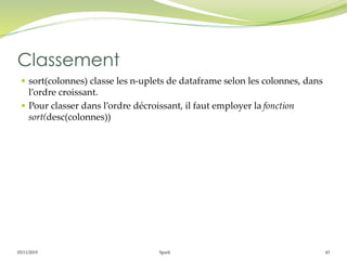05/11/2019 Spark 43
 sort(colonnes) classe les n-uplets de dataframe selon les colonnes, dans
l’ordre croissant.
 Pour classer dans l’ordre décroissant, il faut employer la fonction
sort(desc(colonnes))
Classement
 