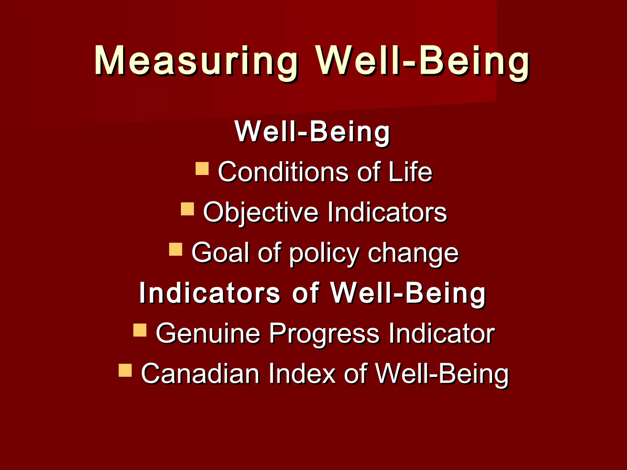 Measuring Well-Being
Well-Being
Conditions of Life
Objective Indicators
Goal of policy change
Indicators of Well-Being
Genuine Progress Indicator
Canadian Index of Well-Being