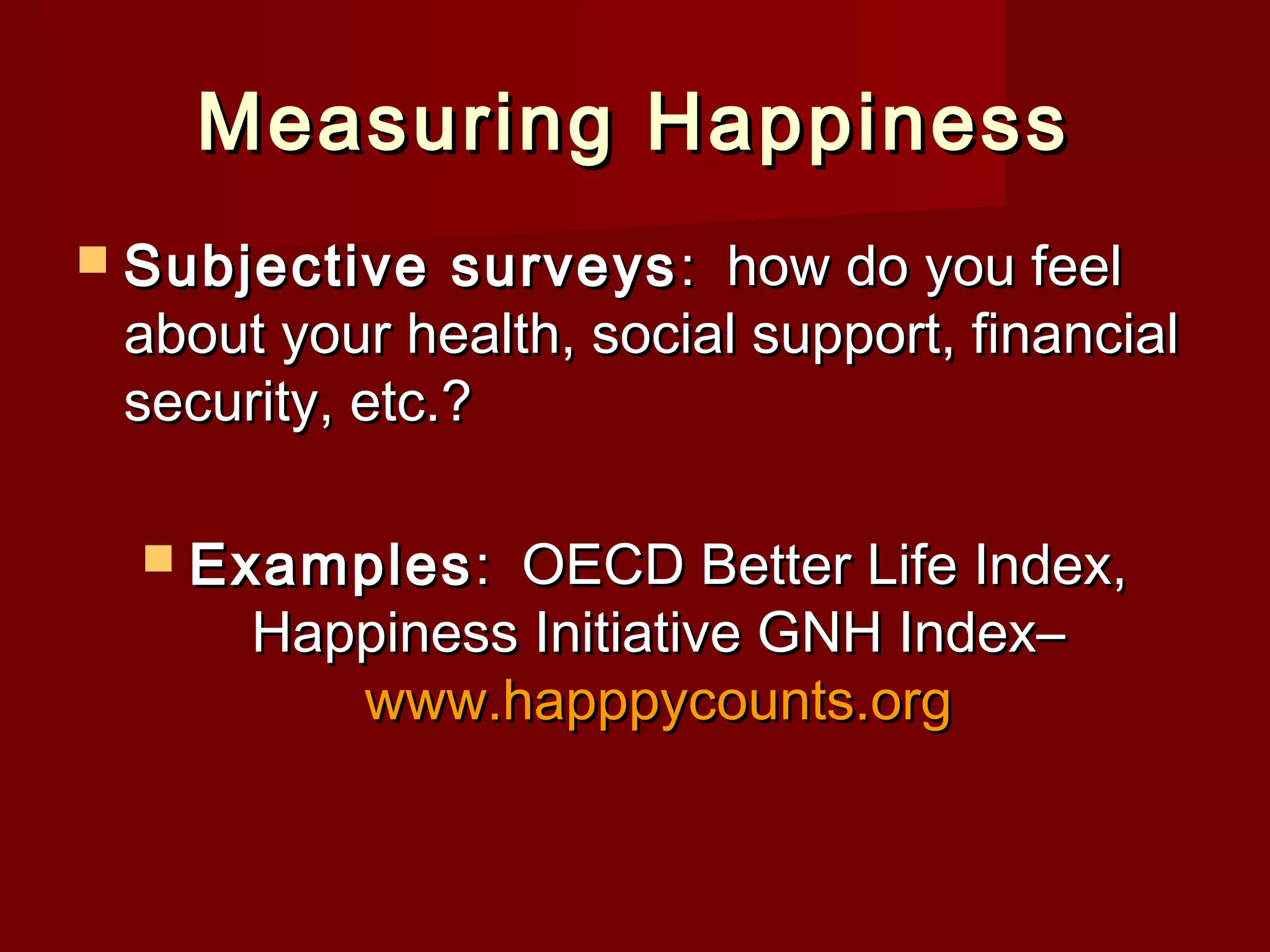 Measuring Happiness
Subjective
surveys : how do you feel
about your health, social support, financial
security, etc.?
Examples :
OECD Better Life Index,
Happiness Initiative GNH Index–
www.happpycounts.org