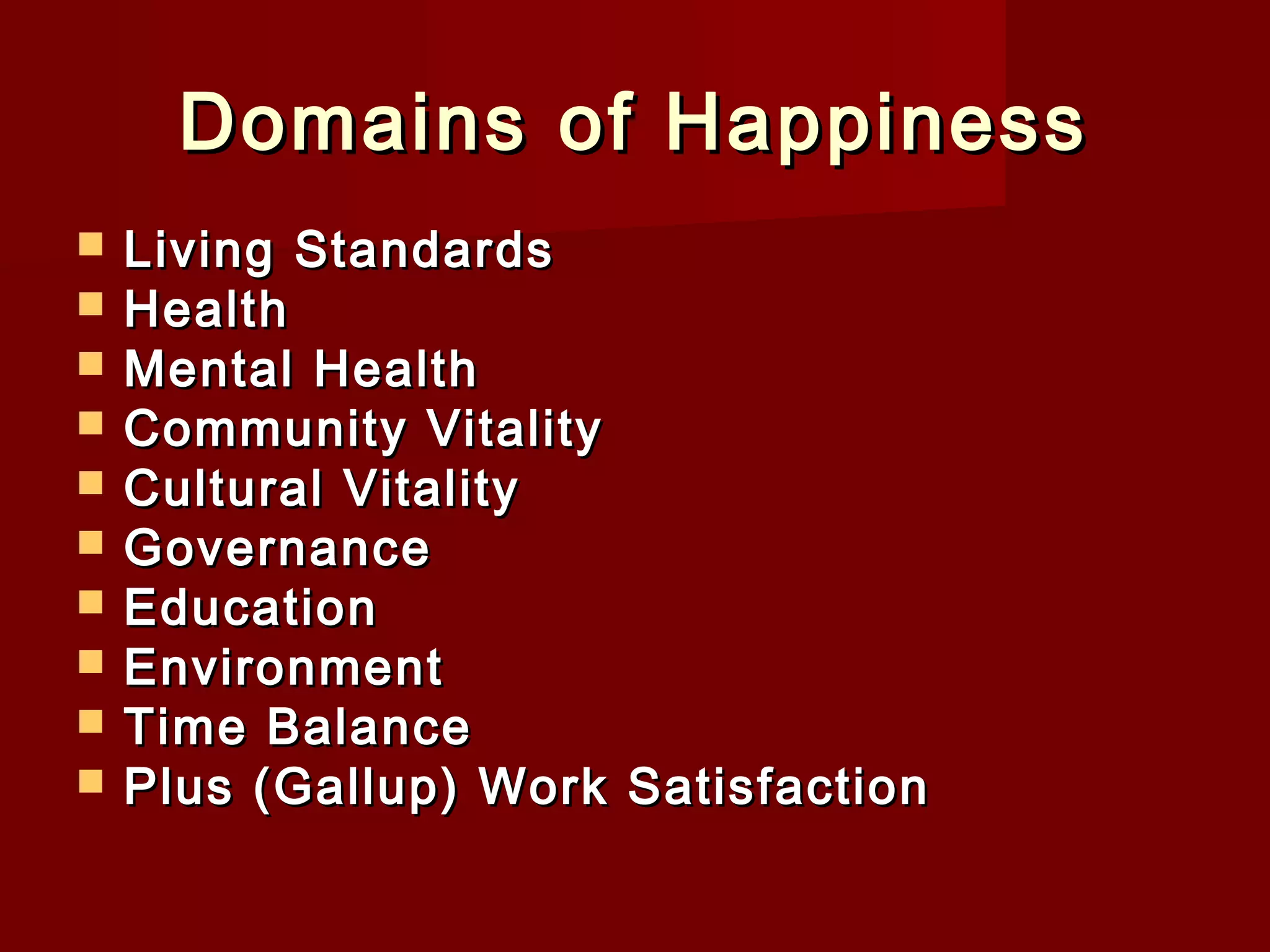 Domains of Happiness
Living Standards
Health
Mental Health
Community Vitality
Cultural Vitality
Governance
Education
Environment
Time Balance
Plus (Gallup) Work Satisfaction