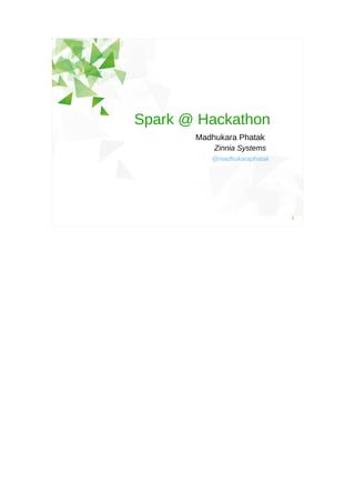 Spark @ Hackathon
Madhukara Phatak
Zinnia Systems
@madhukaraphatak

1

 
