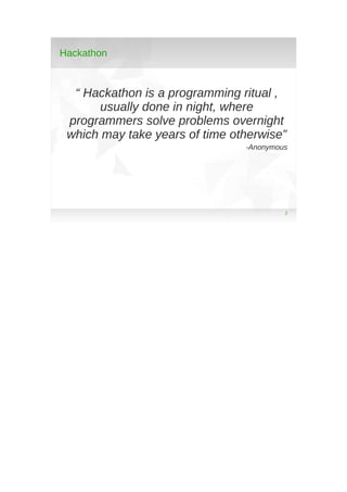 Hackathon

“ Hackathon is a programming ritual ,
usually done in night, where
programmers solve problems overnight
which m...