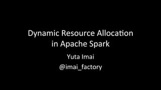 Dynamic	Resource	Alloca1on	
in	Apache	Spark	
Yuta	Imai	
@imai_factory	
 