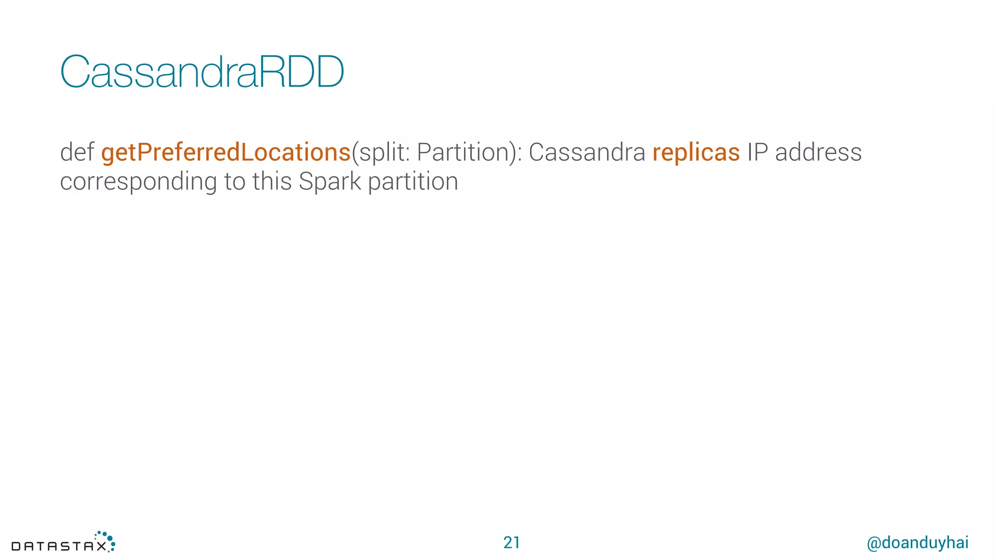 @doanduyhai
CassandraRDD
21
def getPreferredLocations(split: Partition): Cassandra replicas IP address
corresponding to this Spark partition
 