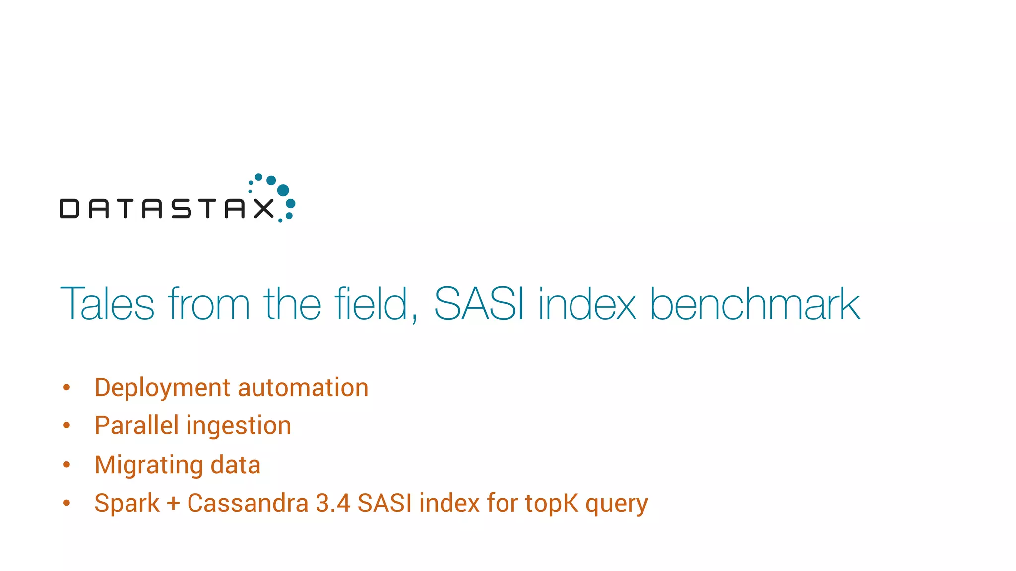 Tales from the ﬁeld, SASI index benchmark
•  Deployment automation
•  Parallel ingestion
•  Migrating data
•  Spark + Cassandra 3.4 SASI index for topK query
 