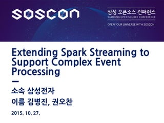 이름 김병진, 권오찬
Extending Spark Streaming to
Support Complex Event
Processing
소속 삼성전자
2015. 10. 27.
 