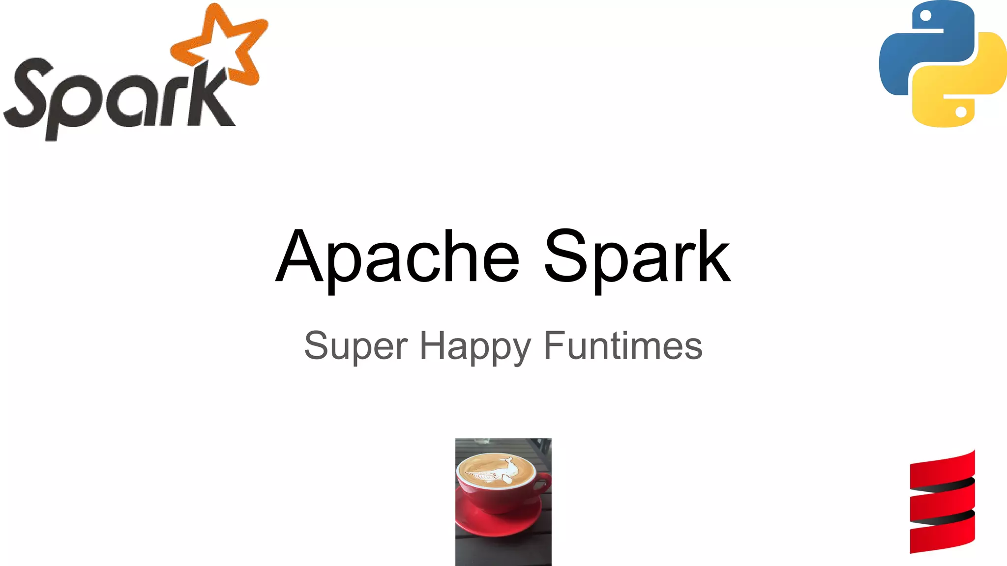 Apache Spark
Super Happy Funtimes
 