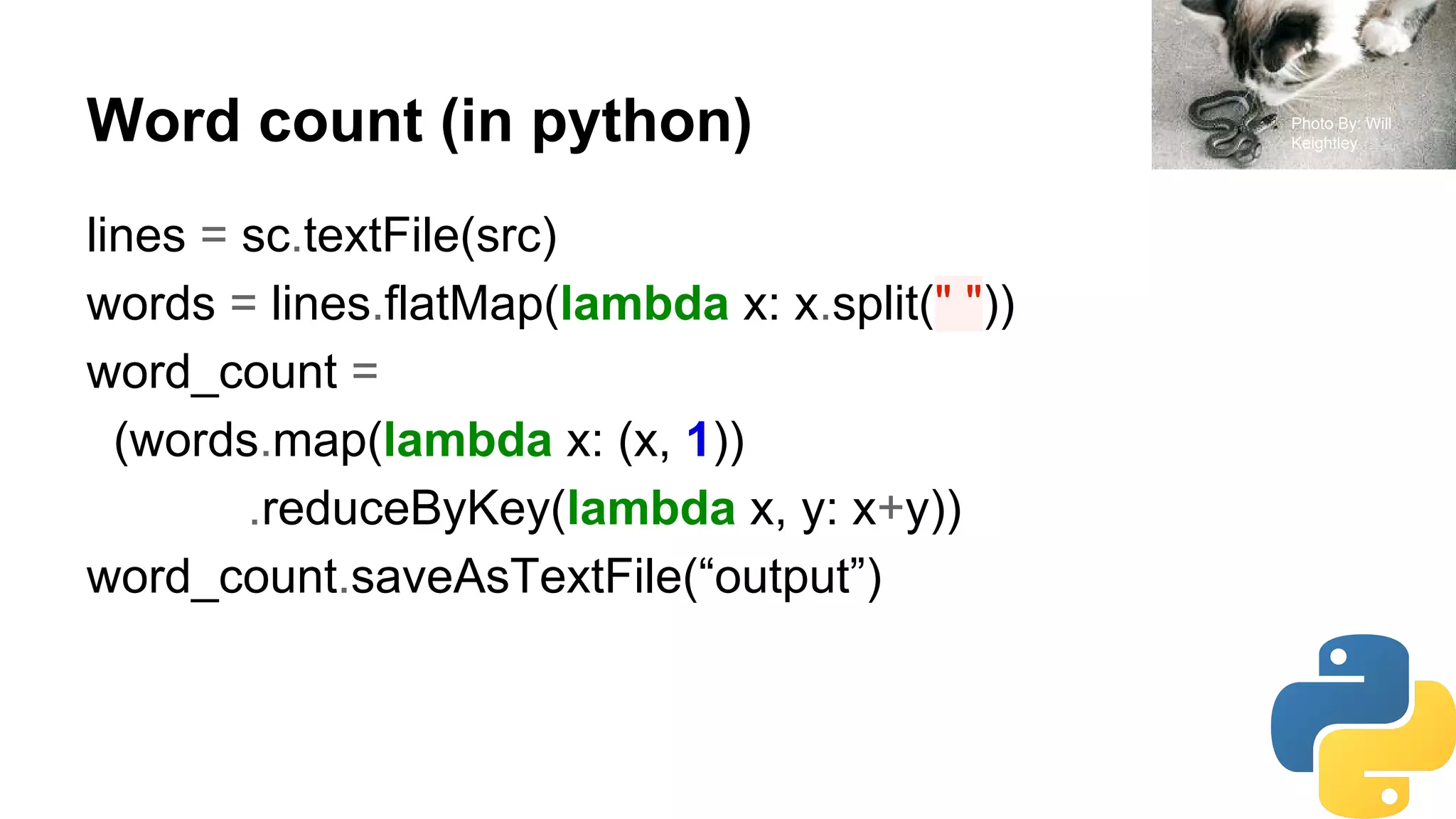 Word count (in python)
lines = sc.textFile(src)
words = lines.flatMap(lambda x: x.split(" "))
word_count =
(words.map(lambda x: (x, 1))
.reduceByKey(lambda x, y: x+y))
word_count.saveAsTextFile(“output”)
Photo By: Will
Keightley
 