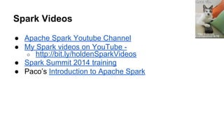 Spark Videos
● Apache Spark Youtube Channel
● My Spark videos on YouTube -
○ http://bit.ly/holdenSparkVideos
● Spark Summit 2014 training
● Paco’s Introduction to Apache Spark
Paul Anderson
 