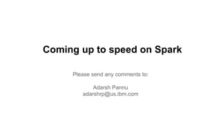 Coming up to speed on Spark
Please send any comments to:
Adarsh Pannu
adarshrp@us.ibm.com
 