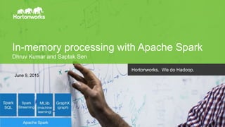 Page1 © Hortonworks Inc. 2014
In-memory processing with Apache Spark
Dhruv Kumar and Saptak Sen
Hortonworks. We do Hadoop.
June 9, 2015
 