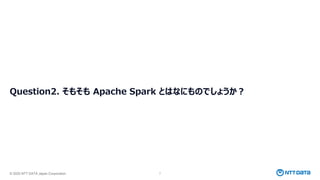 © 2025 NTT DATA Japan Corporation 7
Question2. そもそも Apache Spark とはなにものでしょうか？
 
