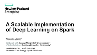 A Scalable Implementation
of Deep Learning on Spark
Alexander Ulanov 1
Joint work with Xiangrui Meng2, Bert Greevenbosch3
With the help from Guoqiang Li4, Andrey Simanovsky1
1Hewlett Packard Labs 2Databricks
3Huawei & Jules Energy 4Spark community
 