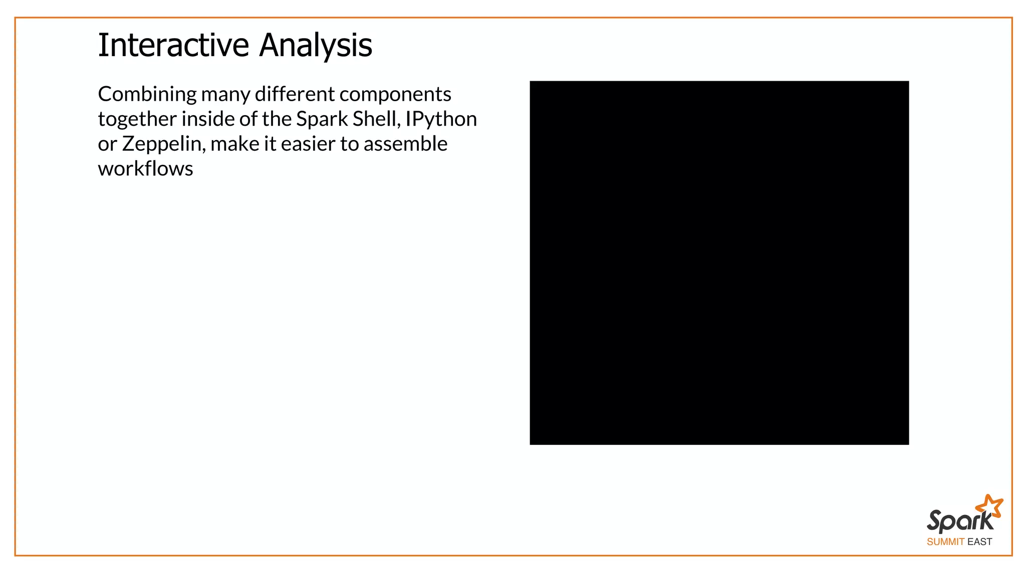 SUMMIT EAST
Interactive	Analysis
Combining	many	different	components
together	inside	of	the	Spark	Shell,	IPython
or	Zeppelin,	make	it	easier	to	assemble
workflows
 