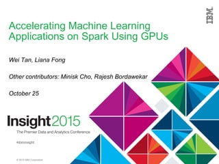 © 2015 IBM Corporation
Accelerating Machine Learning
Applications on Spark Using GPUs
Wei Tan, Liana Fong
Other contributors: Minisk Cho, Rajesh Bordawekar
October 25
 