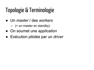 Topologie & Terminologie
● Un master / des workers
○ (+ un master en standby)
● On soumet une application
● Exécution pilo...