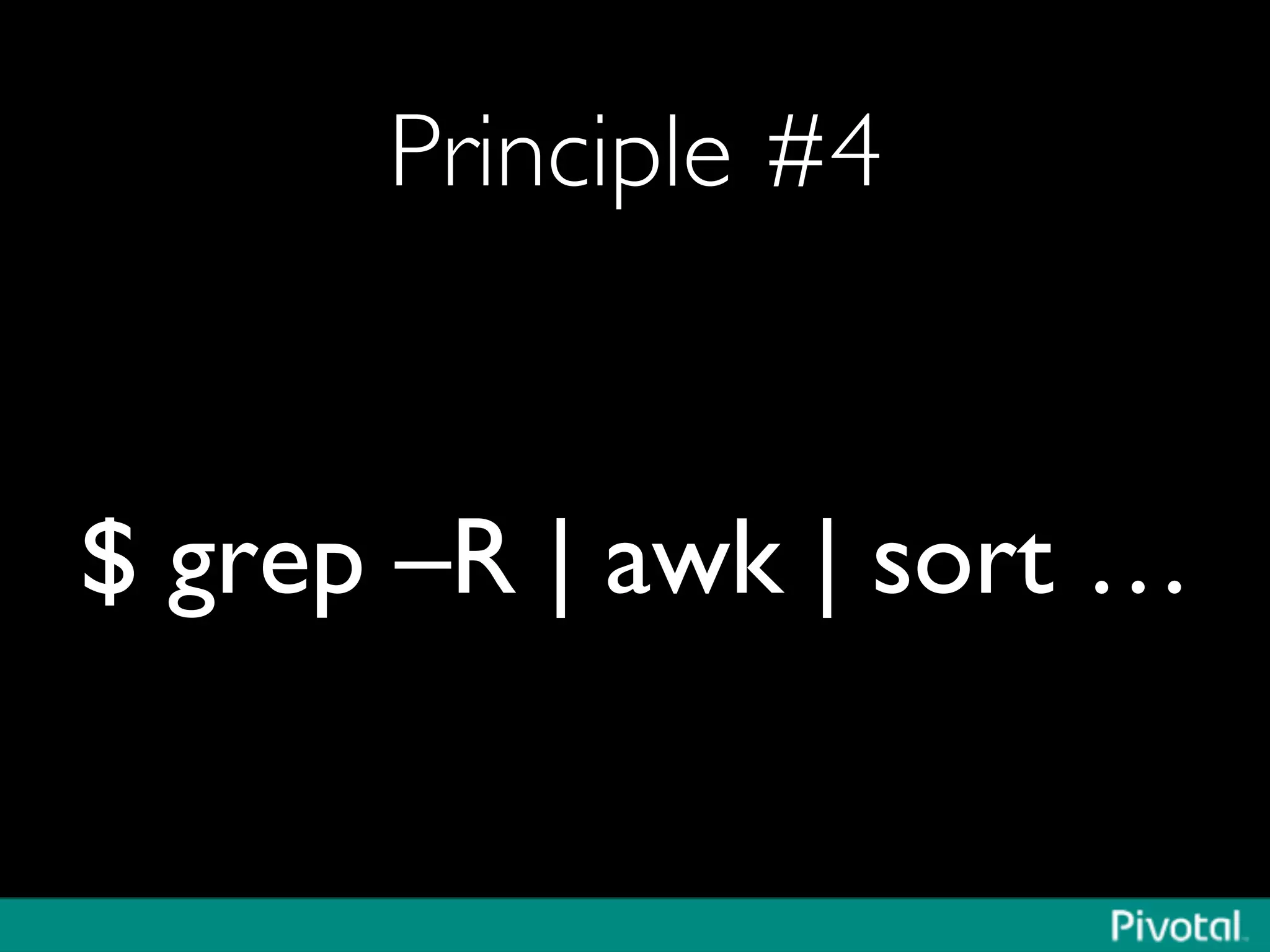 Principle #4	

$ grep –R | awk | sort …	

 
